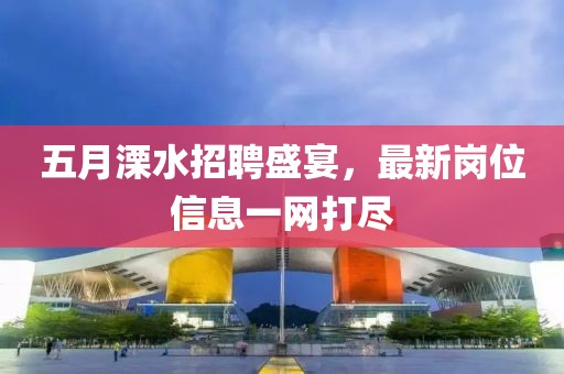 五月溧水招聘盛宴，最新岗位信息一网打尽