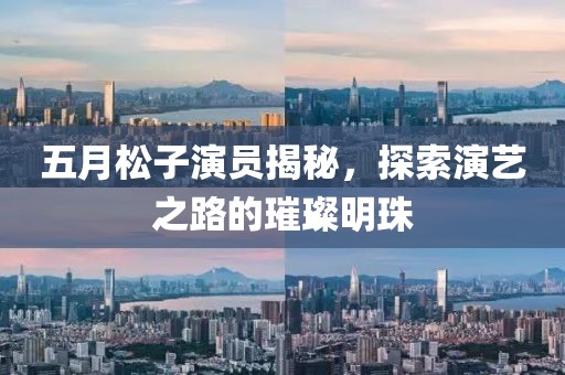 五月松子演员揭秘，探索演艺之路的璀璨明珠