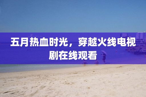 五月热血时光，穿越火线电视剧在线观看
