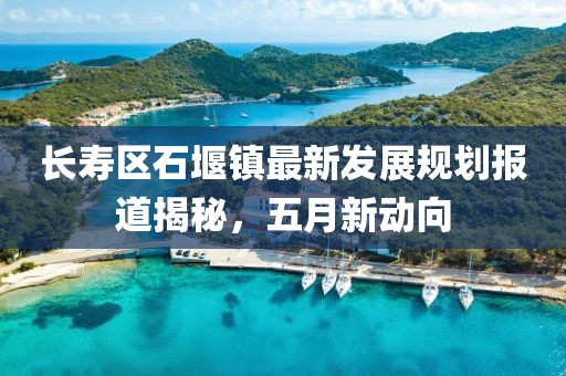 长寿区石堰镇最新发展规划报道揭秘，五月新动向