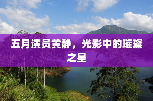 五月演员黄静，光影中的璀璨之星