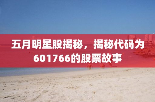 五月明星股揭秘，揭秘代码为601766的股票故事
