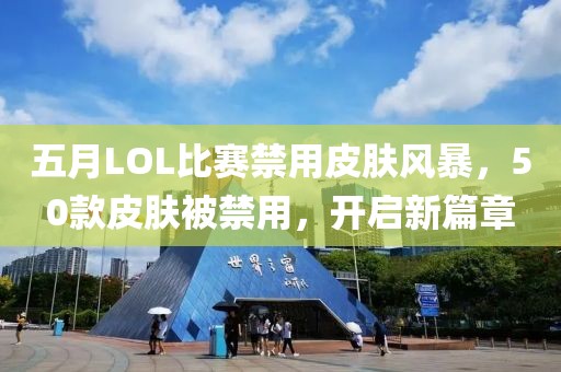 五月LOL比赛禁用皮肤风暴，50款皮肤被禁用，开启新篇章