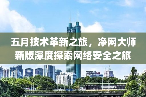 五月技术革新之旅，净网大师新版深度探索网络安全之旅