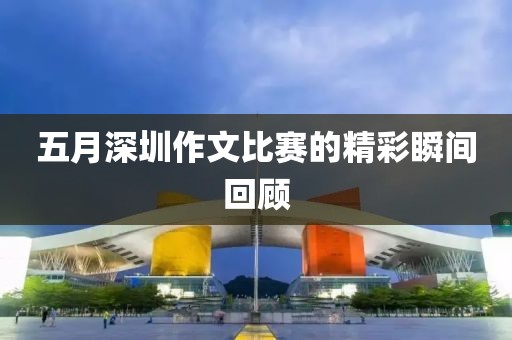 五月深圳作文比赛的精彩瞬间回顾