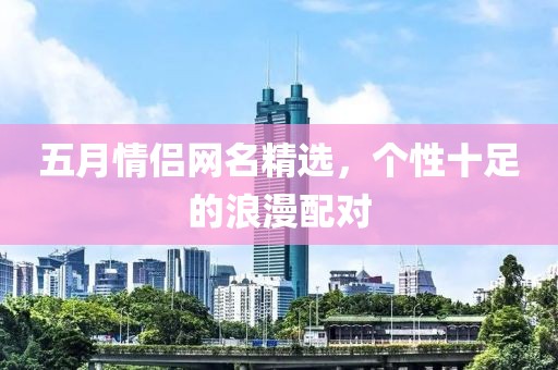 五月情侣网名精选，个性十足的浪漫配对