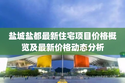 盐城盐都最新住宅项目价格概览及最新价格动态分析