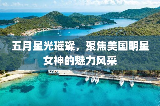 五月星光璀璨，聚焦美国明星女神的魅力风采