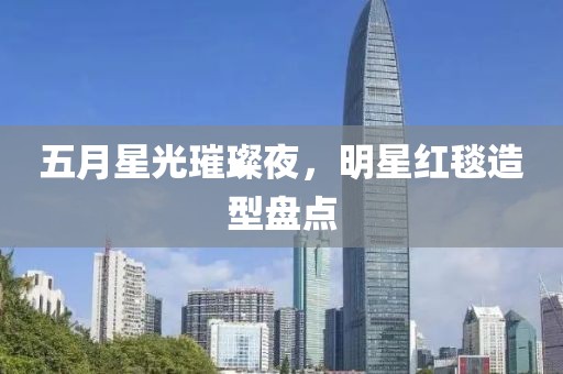 五月星光璀璨夜，明星红毯造型盘点