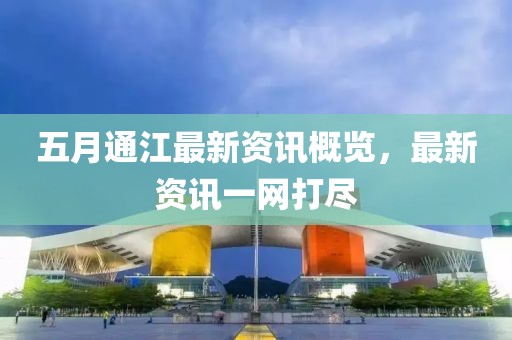 五月通江最新资讯概览，最新资讯一网打尽