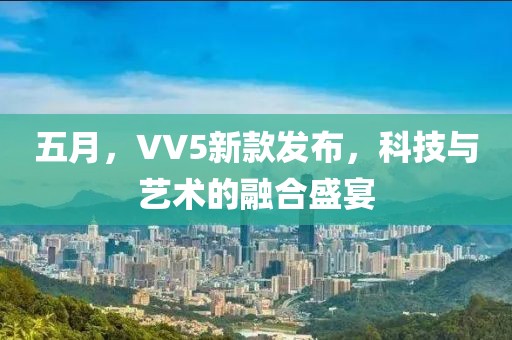 五月，VV5新款发布，科技与艺术的融合盛宴