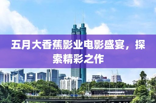 五月大香蕉影业电影盛宴，探索精彩之作