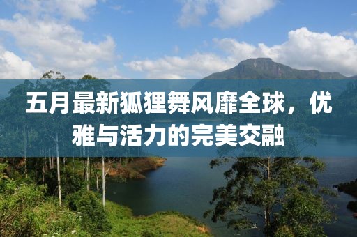 五月最新狐狸舞风靡全球，优雅与活力的完美交融
