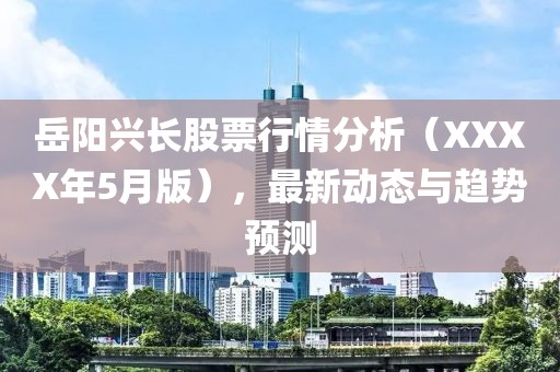 岳阳兴长股票行情分析（XXXX年5月版），最新动态与趋势预测