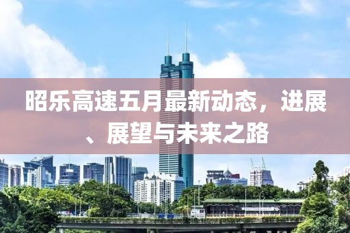 昭乐高速五月最新动态，进展、展望与未来之路