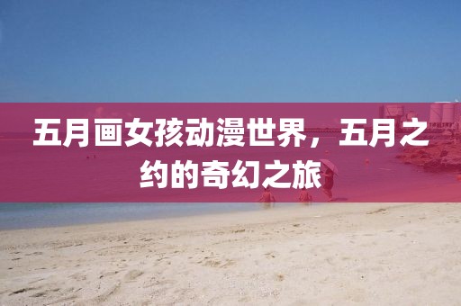 五月画女孩动漫世界，五月之约的奇幻之旅