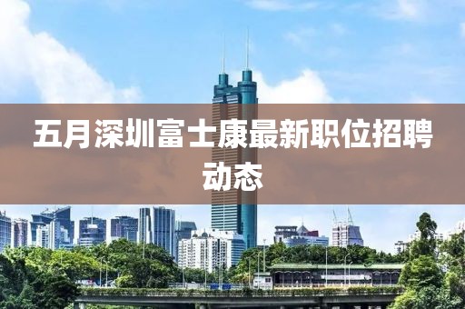 五月深圳富士康最新职位招聘动态