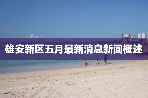 雄安新区五月最新消息新闻概述