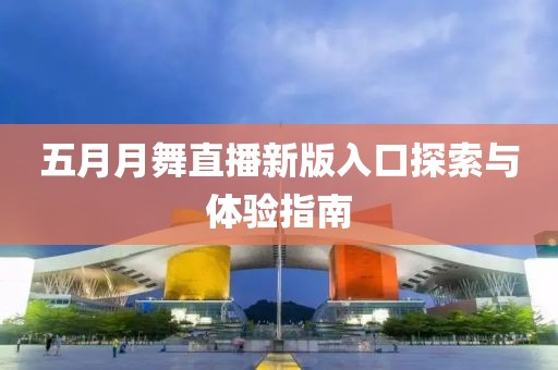 五月月舞直播新版入口探索与体验指南