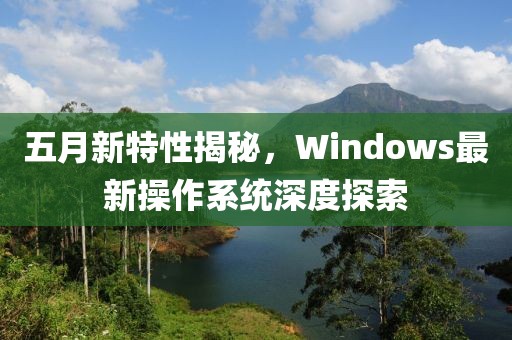 五月新特性揭秘，Windows最新操作系统深度探索