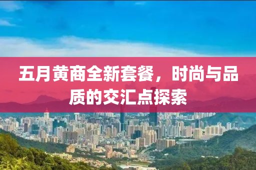五月黄商全新套餐，时尚与品质的交汇点探索