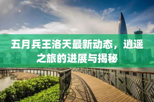 五月兵王洛天最新动态，逍遥之旅的进展与揭秘