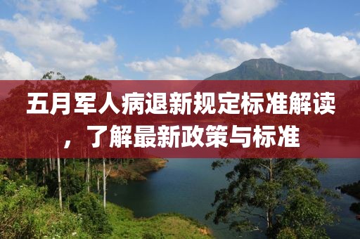 五月军人病退新规定标准解读，了解最新政策与标准