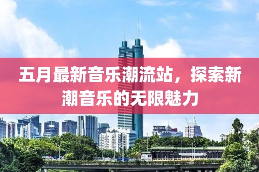 五月最新音乐潮流站，探索新潮音乐的无限魅力