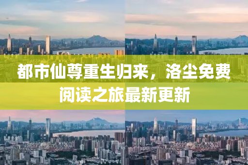 都市仙尊重生归来，洛尘免费阅读之旅最新更新