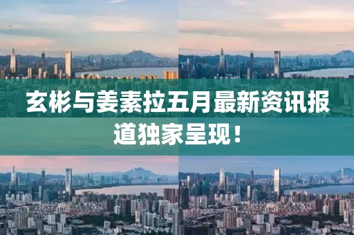 玄彬与姜素拉五月最新资讯报道独家呈现！