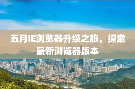 五月IE浏览器升级之旅，探索最新浏览器版本
