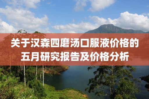 关于汉森四磨汤口服液价格的五月研究报告及价格分析