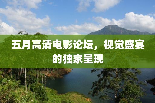 五月高清电影论坛，视觉盛宴的独家呈现