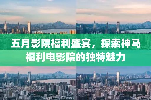 五月影院福利盛宴，探索神马福利电影院的独特魅力