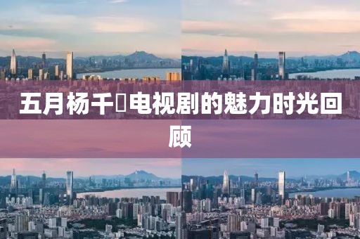 五月杨千嬅电视剧的魅力时光回顾