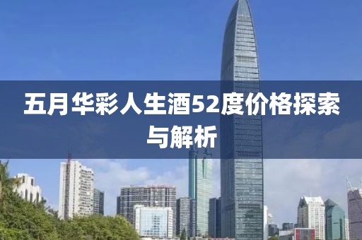 五月华彩人生酒52度价格探索与解析