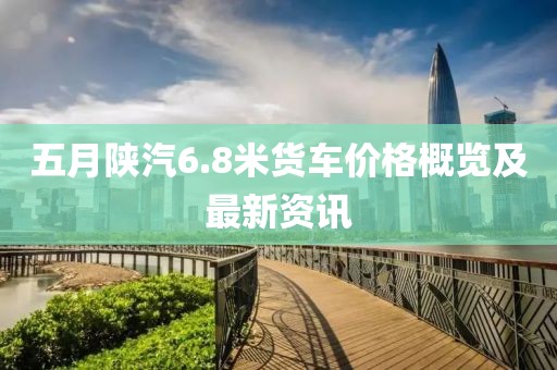 五月陕汽6.8米货车价格概览及最新资讯