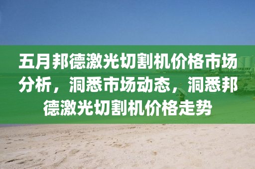 五月邦德激光切割机价格市场分析，洞悉市场动态，洞悉邦德激光切割机价格走势