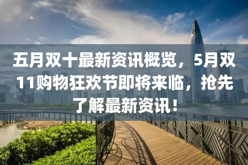 五月双十最新资讯概览，5月双11购物狂欢节即将来临，抢先了解最新资讯！
