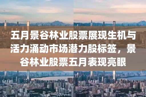 五月景谷林业股票展现生机与活力涌动市场潜力股标签，景谷林业股票五月表现亮眼