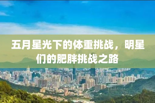 五月星光下的体重挑战，明星们的肥胖挑战之路