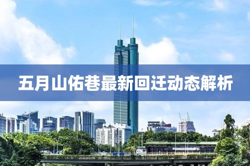 五月山佑巷最新回迁动态解析