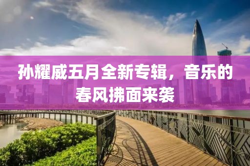 孙耀威五月全新专辑，音乐的春风拂面来袭