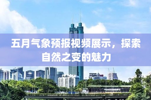 五月气象预报视频展示，探索自然之变的魅力