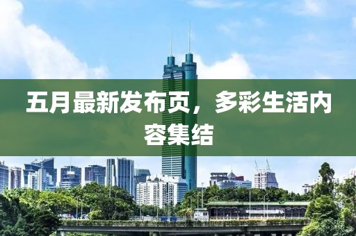 五月最新发布页，多彩生活内容集结