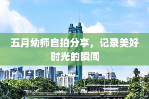 五月幼师自拍分享，记录美好时光的瞬间