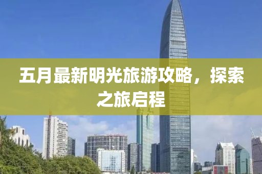 五月最新明光旅游攻略，探索之旅启程