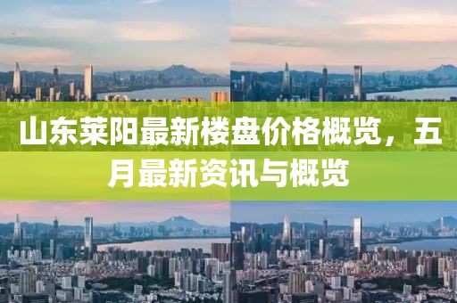 山东莱阳最新楼盘价格概览，五月最新资讯与概览