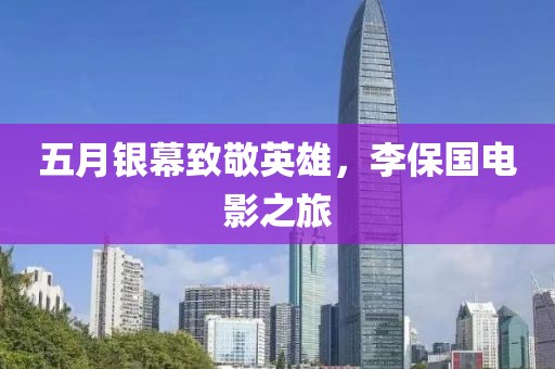 五月银幕致敬英雄，李保国电影之旅