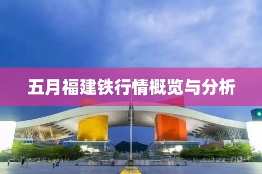 五月福建铁行情概览与分析